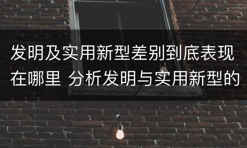 发明及实用新型差别到底表现在哪里 分析发明与实用新型的区别