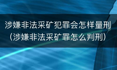 涉嫌非法采矿犯罪会怎样量刑（涉嫌非法采矿罪怎么判刑）