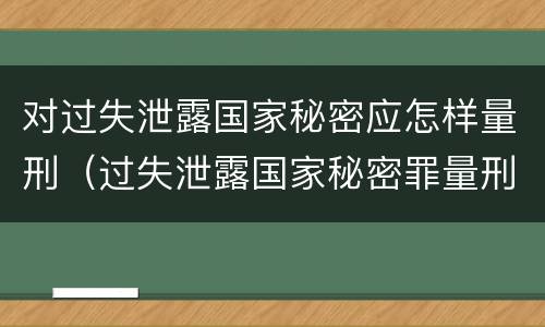 对过失泄露国家秘密应怎样量刑（过失泄露国家秘密罪量刑标准）