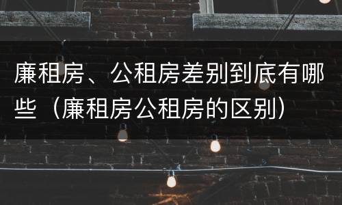 廉租房、公租房差别到底有哪些（廉租房公租房的区别）