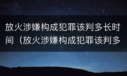放火涉嫌构成犯罪该判多长时间（放火涉嫌构成犯罪该判多长时间刑期）