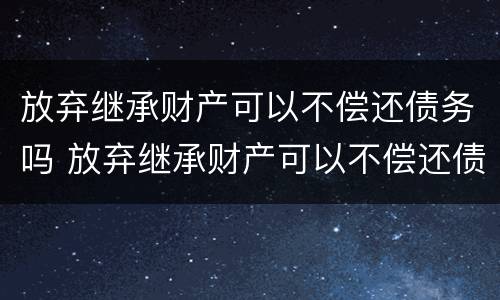 放弃继承财产可以不偿还债务吗 放弃继承财产可以不偿还债务吗法律规定