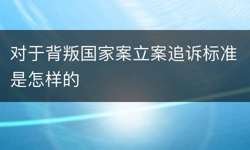 对于背叛国家案立案追诉标准是怎样的