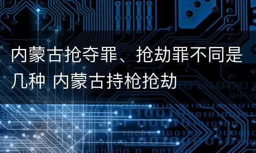 内蒙古抢夺罪、抢劫罪不同是几种 内蒙古持枪抢劫