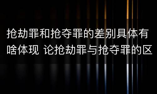 抢劫罪和抢夺罪的差别具体有啥体现 论抢劫罪与抢夺罪的区别