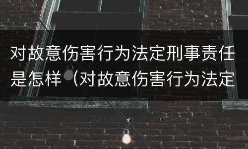 对故意伤害行为法定刑事责任是怎样（对故意伤害行为法定刑事责任是怎样认定的）