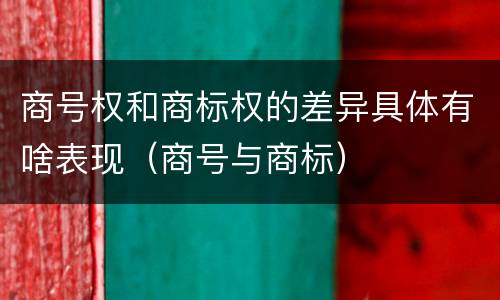 商号权和商标权的差异具体有啥表现（商号与商标）