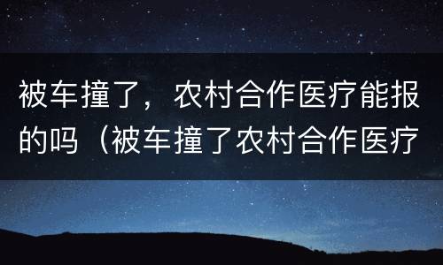 被车撞了，农村合作医疗能报的吗（被车撞了农村合作医疗可以报吗）