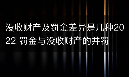 没收财产及罚金差异是几种2022 罚金与没收财产的并罚