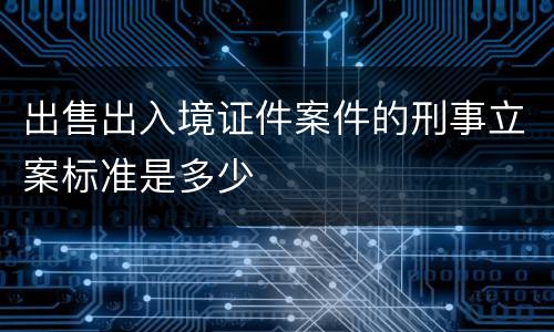 出售出入境证件案件的刑事立案标准是多少