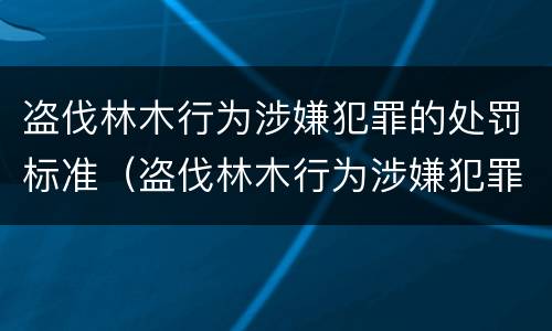 盗伐林木行为涉嫌犯罪的处罚标准（盗伐林木行为涉嫌犯罪的处罚标准是）