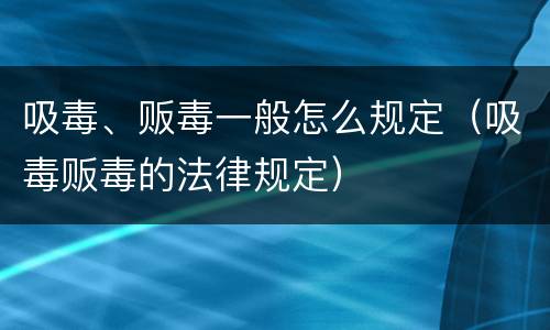 吸毒、贩毒一般怎么规定（吸毒贩毒的法律规定）
