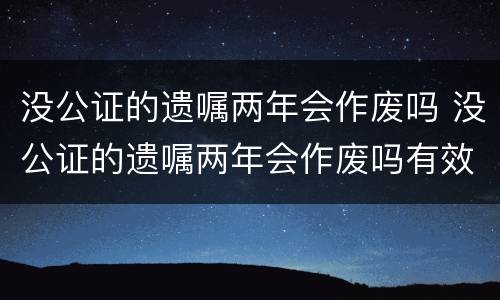 没公证的遗嘱两年会作废吗 没公证的遗嘱两年会作废吗有效吗