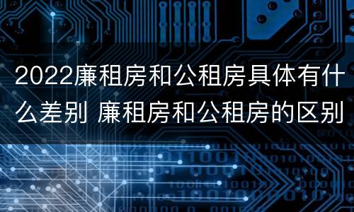 2022廉租房和公租房具体有什么差别 廉租房和公租房的区别在哪