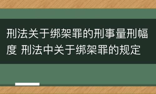 刑法关于绑架罪的刑事量刑幅度 刑法中关于绑架罪的规定