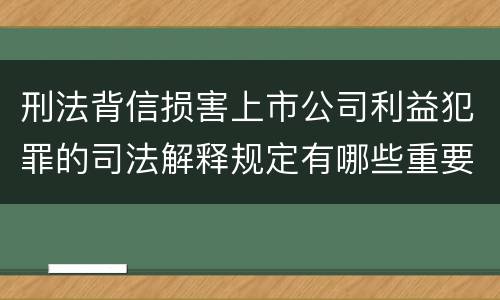 刑法背信损害上市公司利益犯罪的司法解释规定有哪些重要内容