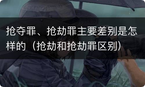 抢夺罪、抢劫罪主要差别是怎样的（抢劫和抢劫罪区别）