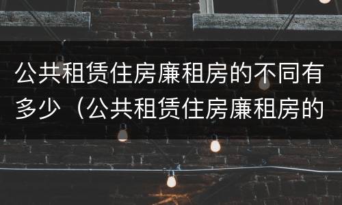公共租赁住房廉租房的不同有多少（公共租赁住房廉租房的不同有多少种）