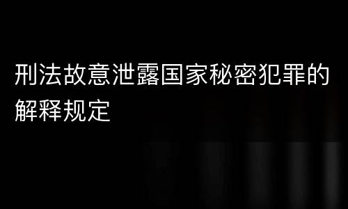 刑法故意泄露国家秘密犯罪的解释规定