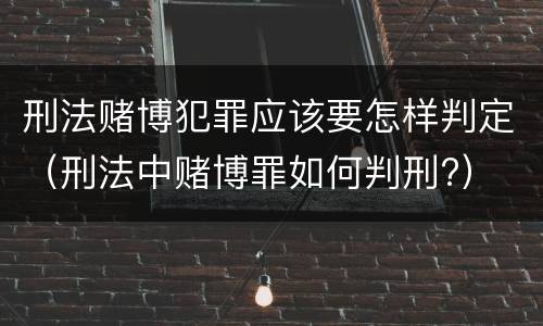 刑法赌博犯罪应该要怎样判定（刑法中赌博罪如何判刑?）
