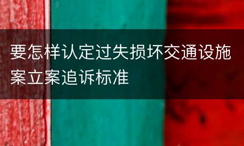 要怎样认定过失损坏交通设施案立案追诉标准