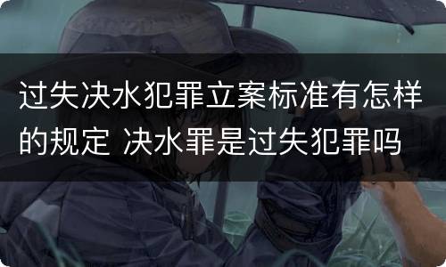过失决水犯罪立案标准有怎样的规定 决水罪是过失犯罪吗