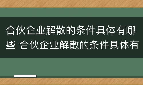 合伙企业解散的条件具体有哪些 合伙企业解散的条件具体有哪些内容