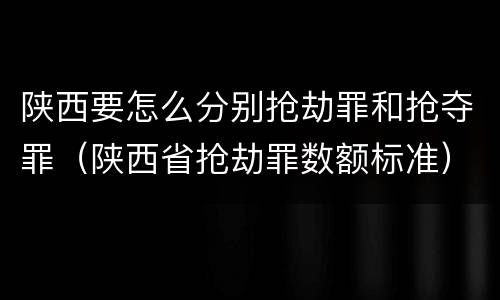 陕西要怎么分别抢劫罪和抢夺罪（陕西省抢劫罪数额标准）