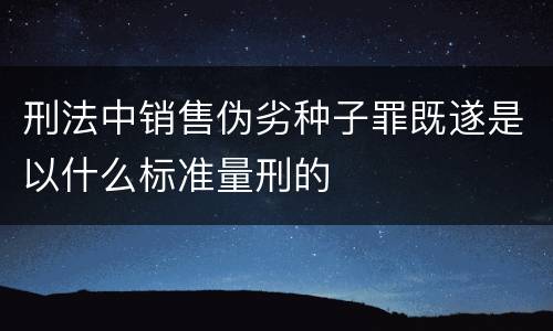 刑法中销售伪劣种子罪既遂是以什么标准量刑的