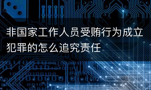 非国家工作人员受贿行为成立犯罪的怎么追究责任