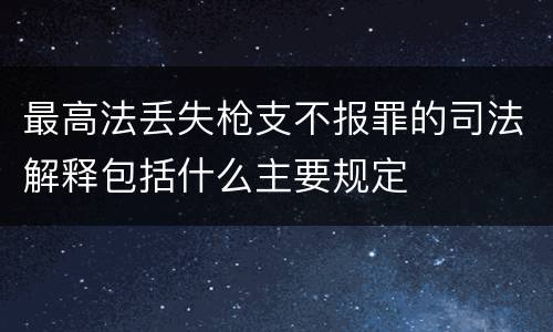 最高法丢失枪支不报罪的司法解释包括什么主要规定