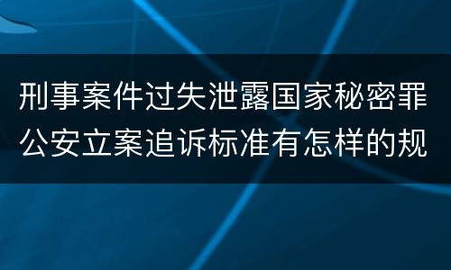 刑事案件过失泄露国家秘密罪公安立案追诉标准有怎样的规定