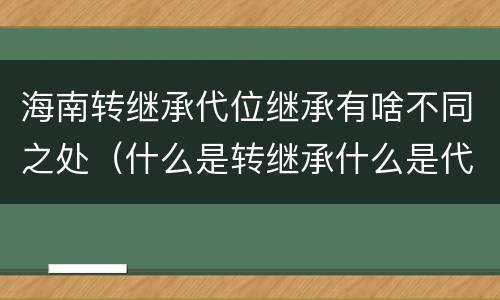 海南转继承代位继承有啥不同之处（什么是转继承什么是代位继承）