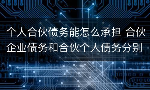 个人合伙债务能怎么承担 合伙企业债务和合伙个人债务分别如何承担