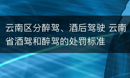 云南区分醉驾、酒后驾驶 云南省酒驾和醉驾的处罚标准