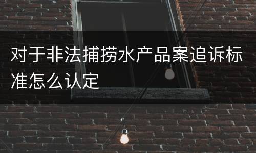对于非法捕捞水产品案追诉标准怎么认定