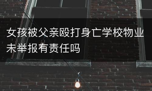 女孩被父亲殴打身亡学校物业未举报有责任吗