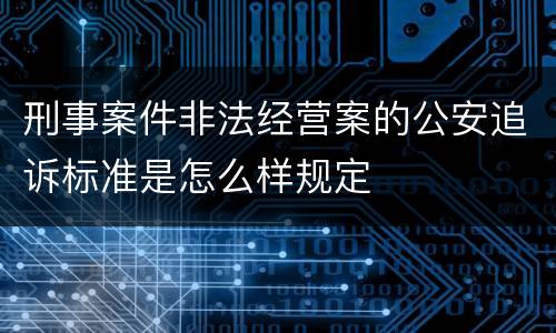 刑事案件非法经营案的公安追诉标准是怎么样规定