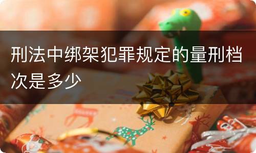 刑法中绑架犯罪规定的量刑档次是多少