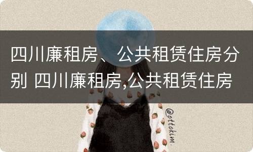 四川廉租房、公共租赁住房分别 四川廉租房,公共租赁住房分别是什么