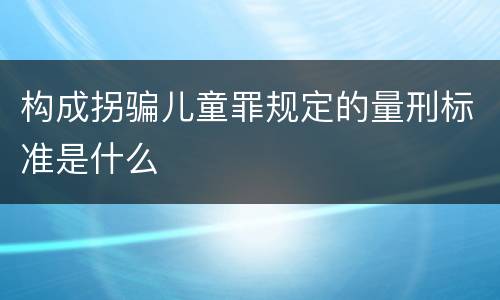 构成拐骗儿童罪规定的量刑标准是什么
