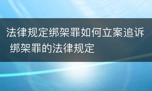 法律规定绑架罪如何立案追诉 绑架罪的法律规定