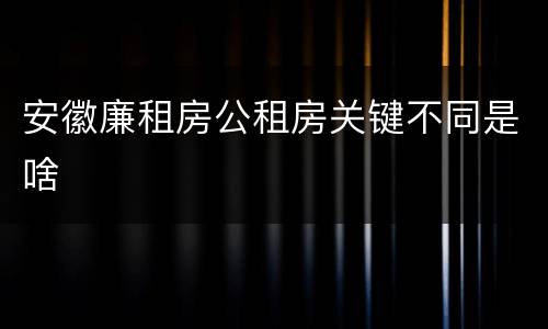 安徽廉租房公租房关键不同是啥