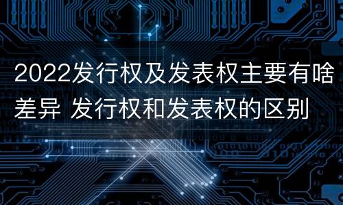 2022发行权及发表权主要有啥差异 发行权和发表权的区别