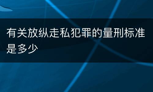 有关放纵走私犯罪的量刑标准是多少