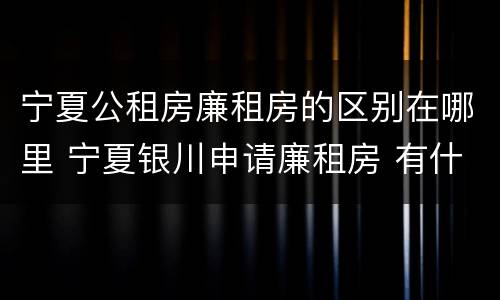 宁夏公租房廉租房的区别在哪里 宁夏银川申请廉租房 有什么条件