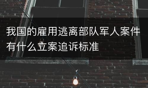 我国的雇用逃离部队军人案件有什么立案追诉标准