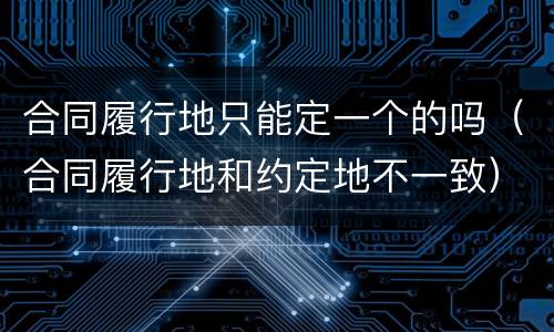 合同履行地只能定一个的吗（合同履行地和约定地不一致）