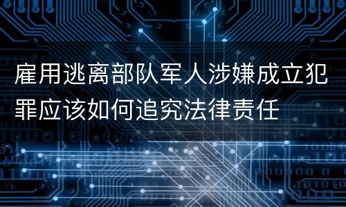 雇用逃离部队军人涉嫌成立犯罪应该如何追究法律责任