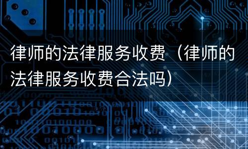 律师的法律服务收费（律师的法律服务收费合法吗）